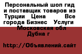 Персональный шоп-гид и поставщик товаров из Турции › Цена ­ 100 - Все города Бизнес » Услуги   . Московская обл.,Дубна г.